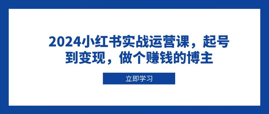 2024小红书实战运营课，起号到变现，做个赚钱的博主-网创资源