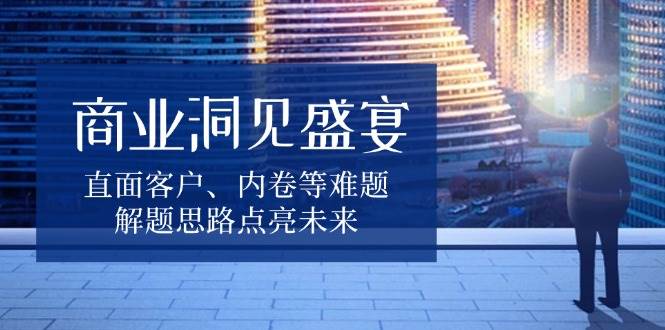 商业洞见盛宴，直面客户、内卷等难题，解题思路点亮未来-网创资源