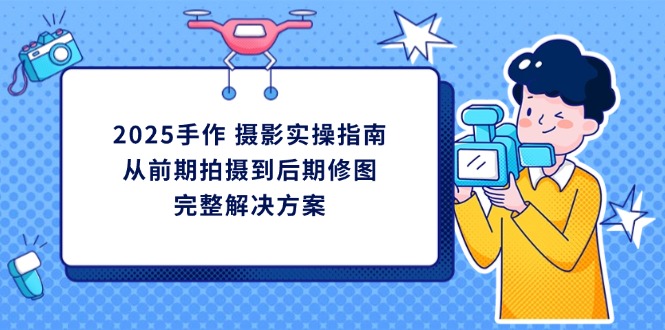 （14270期）2025手作 摄影实操指南，从前期拍摄到后期修图的完整解决方案-网创资源