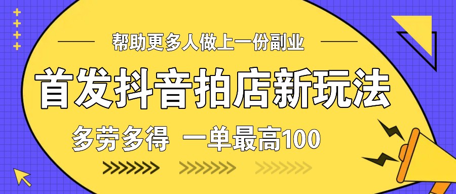 首发抖音拍店新玩法，多劳多得 一单最高100-网创资源