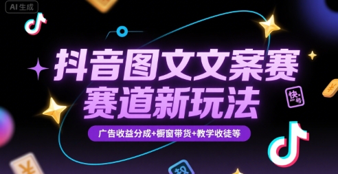 抖音图文文案赛道新玩法，快速养号起号，广告收益分成+橱窗带货+教学收徒等-网创资源