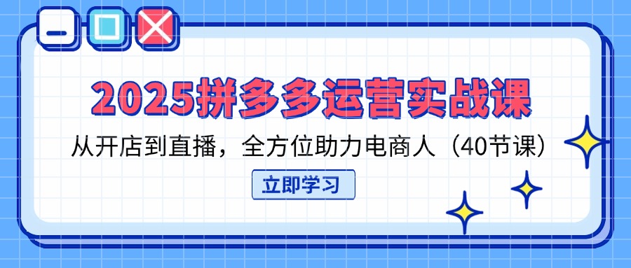 （14259期）2025拼多多运营实战课，从开店到直播，全方位助力电商人（40节课）-网创资源