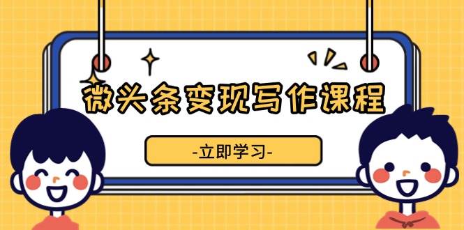 微头条变现写作课程，掌握流量变现技巧，提升微头条质量，实现收益增长-网创资源