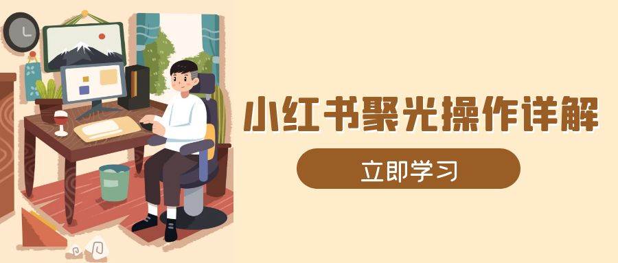 小红书聚光操作详解，涵盖素材、开户、定位、计划搭建等全流程实操-网创资源