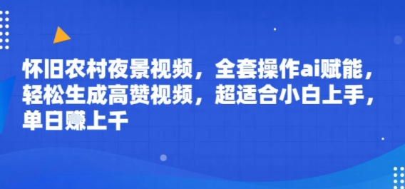 怀旧农村夜景视频，全套操作ai赋能，轻松生成高赞视频，超适合小白上手，单日收益几张-网创资源
