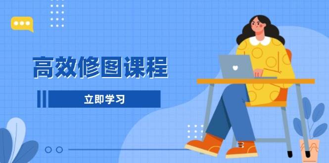 高效修图课程：教你后期处理图片，1分钟快修3分钟精修，提升修图效率-网创资源