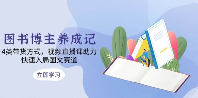 图书博主养成记：4类带货方式，视频直播课助力，快速入局图文赛道-网创资源