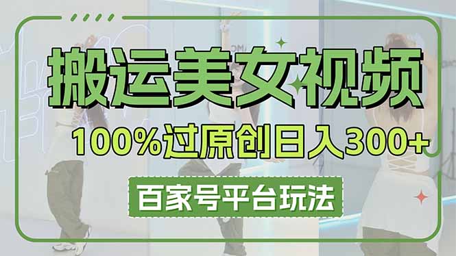 （14207期）搬运美女视频100%过原创大揭秘，百家号平台玩法，轻松日入3000+（可矩阵）-网创资源