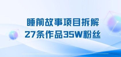 睡前故事项目拆解，27条作品35W粉丝，人人都能上手-网创资源
