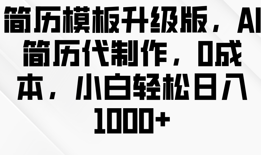 简历模板升级版，AI简历代制作，0成本，小白轻松日入1000+-网创资源