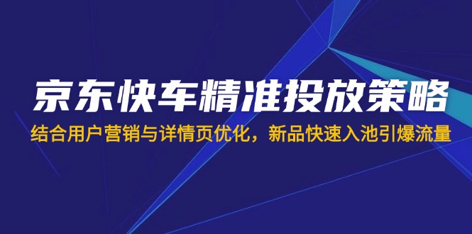 （14185期）京东快车精准投放策略，结合用户营销与详情页优化，新品快速入池引爆流量-网创资源