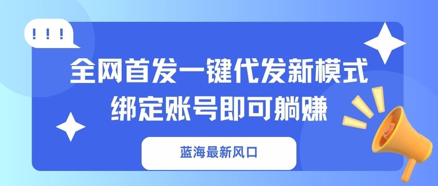（14183期）蓝海最新风口，全网首发一键代发新模式！绑定账号即可躺赚-网创资源
