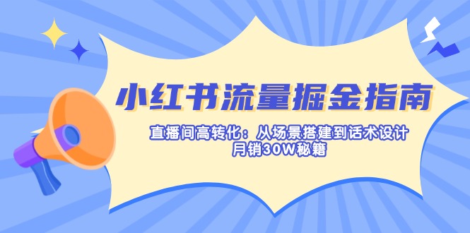 （14174期）小红书流量掘金指南：直播间高转化：从场景搭建到话术设计，月销30W秘籍-网创资源