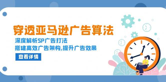 穿透亚马逊广告算法，深度解析SP广告打法，搭建高效广告架构,提升广告效果-网创资源