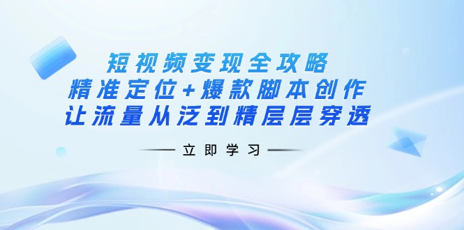 （14159期）短视频变现全攻略：精准定位+爆款脚本创作，让流量从泛到精层层穿透-网创资源