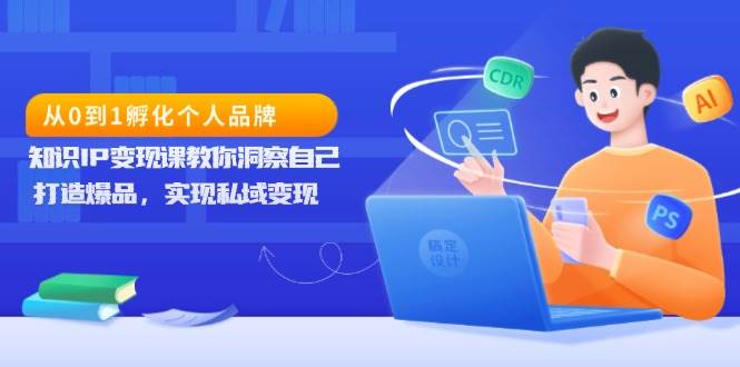 从0到1孵化个人品牌，知识IP变现课教你洞察自己，打造爆品，实现私域变现-网创资源