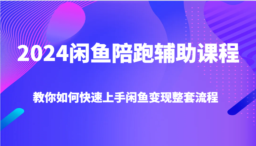 2024闲鱼陪跑辅助课程，教你如何快速上手闲鱼变现整套流程-网创资源