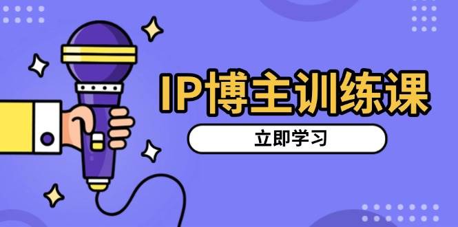 IP博主训练课，定位账号，推荐热门赛道，搭建涨粉架构，拍出更吸粉视频-网创资源