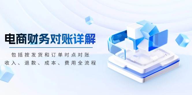 电商财务对账详解，包括按发货和订单时点对账，收入、退款、成本、费用-网创资源