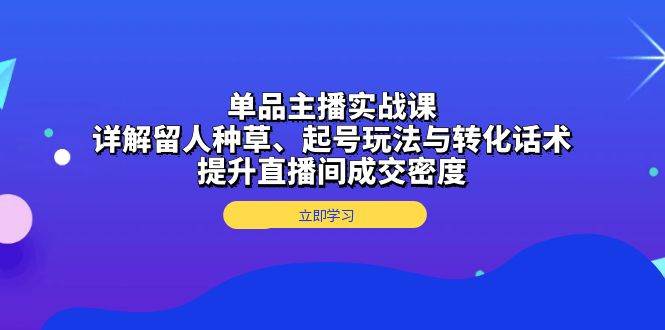 单品主播实战课：详解留人种草、起号玩法与转化话术，提升直播间成交密度-网创资源