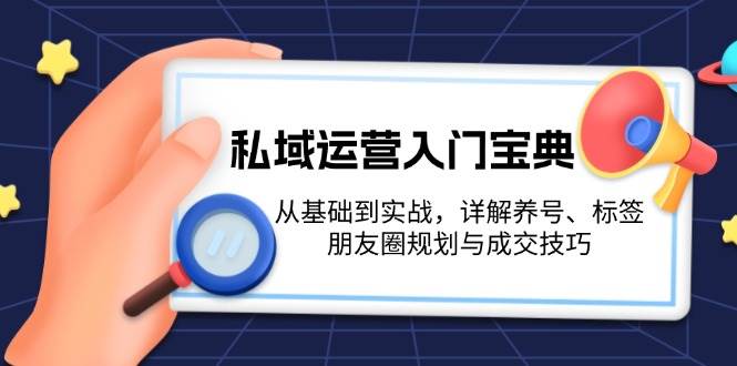 私域运营入门宝典：从基础到实战，详解养号、标签、朋友圈规划与成交技巧-网创资源