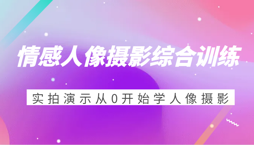 情感人像摄影综合训练，实拍演示从0开始学人像摄影（24节）-网创资源