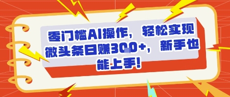 零门槛AI操作，轻松实现微头条日入3张+，新手也能上手!-网创资源