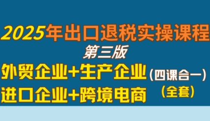 2025年出口退税实操课程，外贸企业+生产企业+进口企业+跨境电商-网创资源