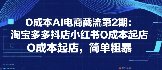 0成本AI电商截流第2期：淘宝多多抖店小红书0成本起店，简单粗暴-网创资源