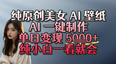 纯原创美女 AI 壁纸玩法，AI 一键制作，单日变现多张，纯小白一看就会-网创资源