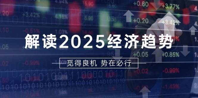解读2025经济趋势、美股、A港股等资产前景判断，助您抢先布局未来投资-网创资源