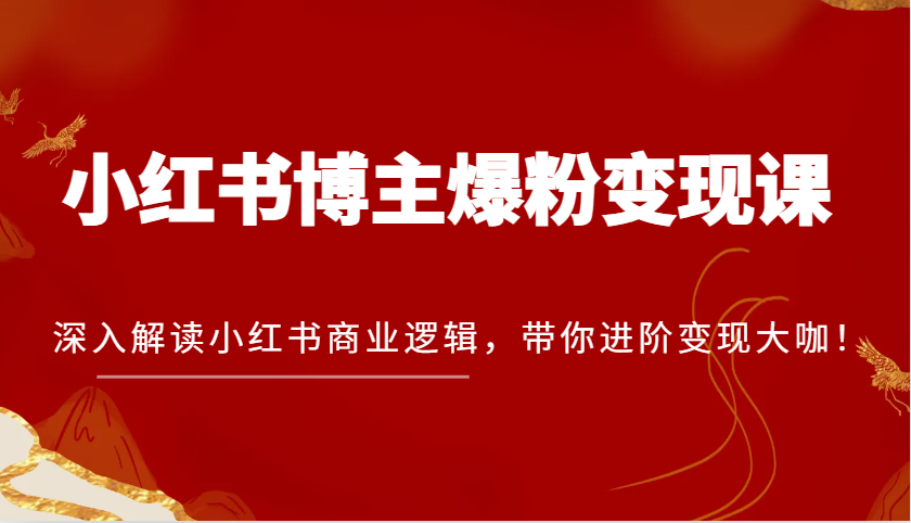 小红书博主爆粉变现课，深入解读小红书商业逻辑，带你进阶变现大咖！-网创资源
