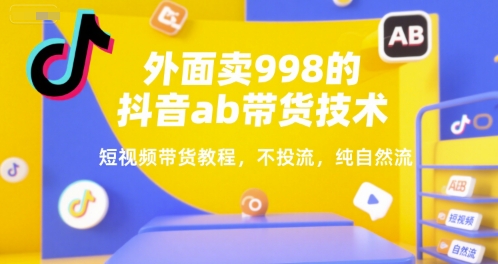 外面卖998的抖音ab带货技术，短视频带货教程，不投流，纯自然流-网创资源
