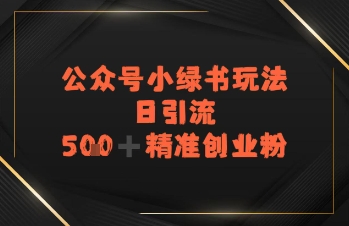 日引流500+精准创业粉，公众号小绿书玩法-网创资源