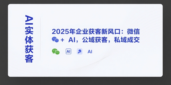 AI实体获客，2025年企业获客新风口：微信+ AI，公域获客，私域成交-网创资源