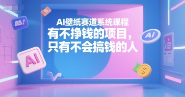 AI壁纸赛道系统课程，有不挣钱的项目，只有不会搞钱的人-网创资源