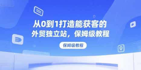 从0到1打造能获客的外贸独立站，保姆级教程-网创资源