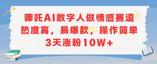 哪吒AI数字人做情感赛道热度高，易爆款，操作简单3天涨粉10W+-网创资源