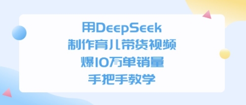 用DeepSeek制作育儿带货视频，手把手教学，爆10W单销量-网创资源