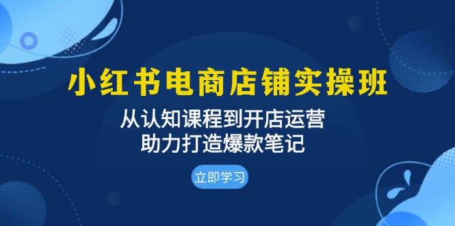 小红书电商店铺实操班：从认知课程到开店运营，助力打造爆款笔记-网创资源