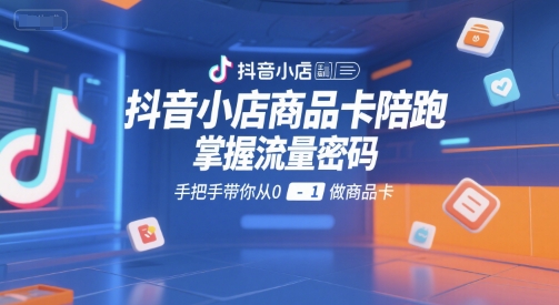 抖音小店商品卡陪跑，掌握流量密码，手把手带你从0-1做商品卡-网创资源