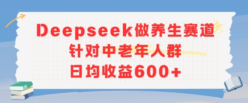 新玩法！Deepseek做养生赛道针对中老年人群，日均收益6张+-网创资源