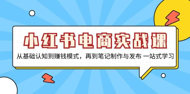 小红书电商实战课，从基础认知到赚钱模式，再到笔记制作与发布 一站式学习-网创资源