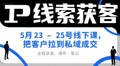 IP线索获客5月23-25号线下课，把客户拉到私域成交（录音+课件+笔记）-网创资源