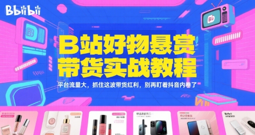 B站好物悬赏带货实战教程，平台流量大，抓住这波带货红利，别再盯着抖音内卷了-网创资源