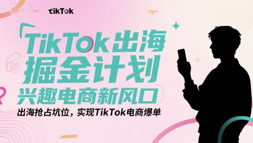 TikTok出海掘金计划，兴趣电商新风口，出海抢占坑位，实现TikTok电商爆单-网创资源