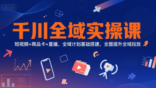 千川全域实操课，短视频+商品卡+直播，全域计划基础搭建，全面提升全域投放-网创资源