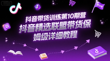 抖音带货训练第10期营，抖音精选联盟带货保姆级详细教程-网创资源