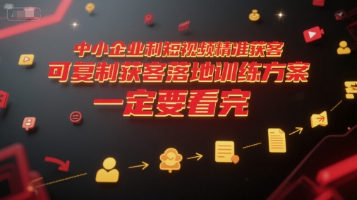 中小企业利用短视频精准获客，可复制获客落地训练方案，做好短视频，一定要看完-网创资源