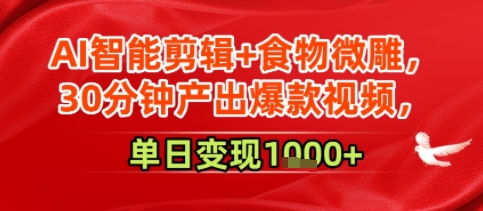 AI智能剪辑+食物微雕，30分钟产出爆款视频，单日变现多张-网创资源